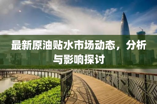 最新原油贴水市场动态，分析与影响探讨