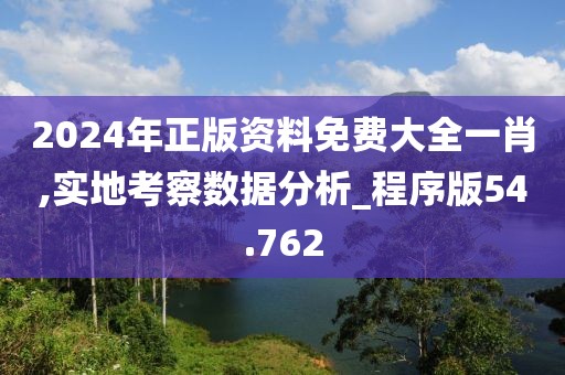 2024年正版资料免费大全一肖,实地考察数据分析_程序版54.762