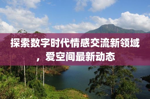 探索数字时代情感交流新领域，爱空间最新动态