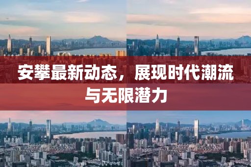 安攀最新动态，展现时代潮流与无限潜力