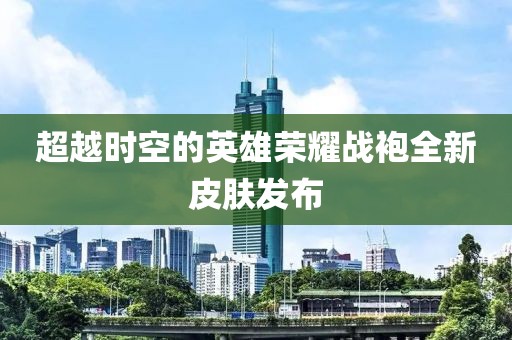 超越时空的英雄荣耀战袍全新皮肤发布