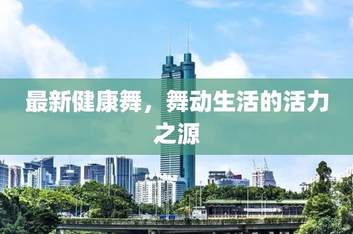 最新健康舞，舞动生活的活力之源