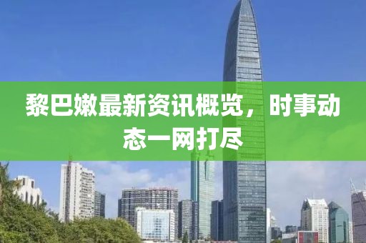黎巴嫩最新资讯概览，时事动态一网打尽