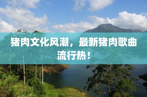 猪肉文化风潮，最新猪肉歌曲流行热！