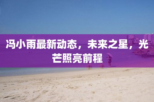 冯小雨最新动态，未来之星，光芒照亮前程