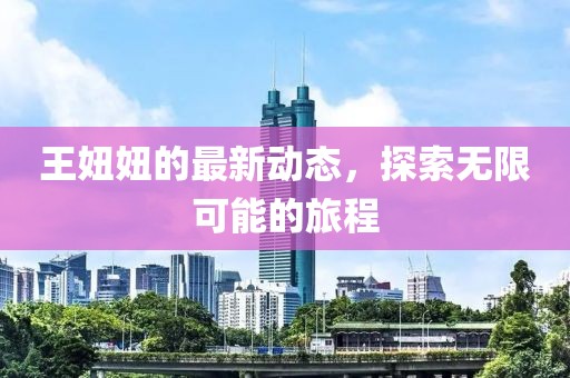王妞妞的最新动态，探索无限可能的旅程