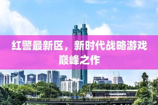 红警最新区，新时代战略游戏巅峰之作
