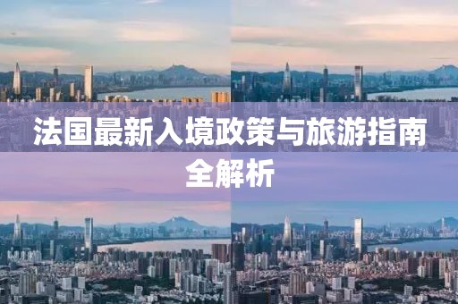 法国最新入境政策与旅游指南全解析