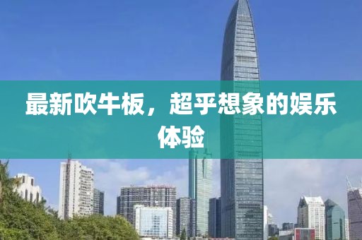 最新吹牛板，超乎想象的娱乐体验