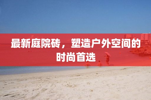最新庭院砖，塑造户外空间的时尚首选