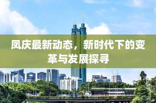 凤庆最新动态，新时代下的变革与发展探寻