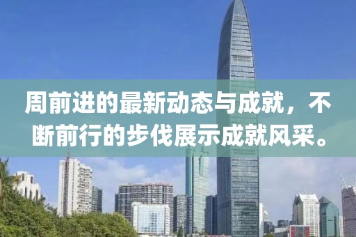 周前进的最新动态与成就，不断前行的步伐展示成就风采。