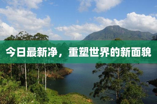 今日最新净，重塑世界的新面貌