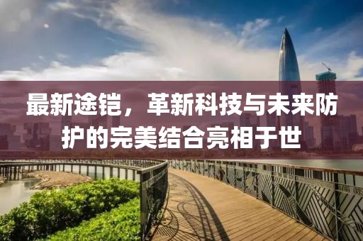 最新途铠，革新科技与未来防护的完美结合亮相于世