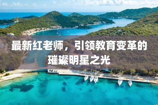 最新红老师，引领教育变革的璀璨明星之光