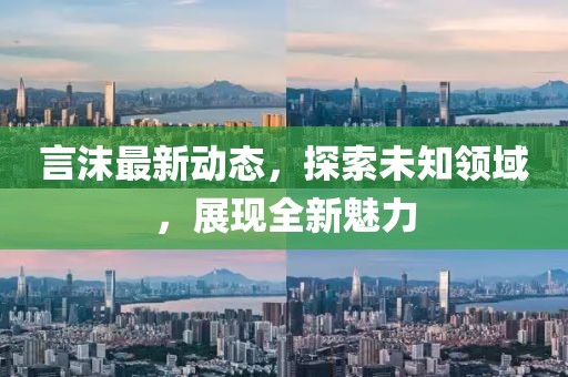 言沫最新动态，探索未知领域，展现全新魅力