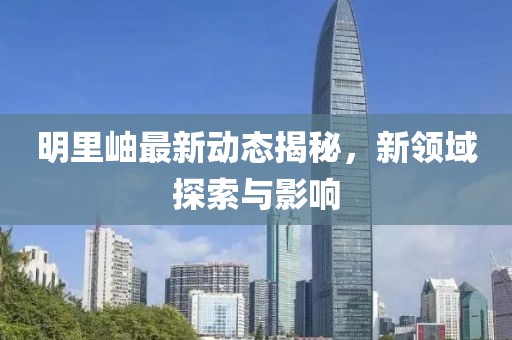 明里岫最新动态揭秘，新领域探索与影响