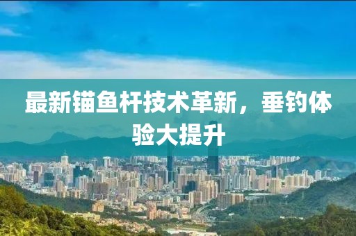 最新锚鱼杆技术革新，垂钓体验大提升