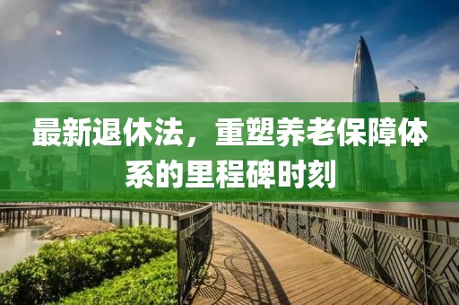 最新退休法，重塑养老保障体系的里程碑时刻