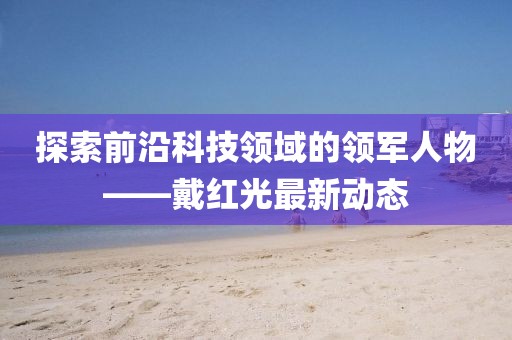 探索前沿科技领域的领军人物——戴红光最新动态