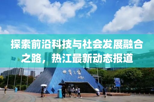 探索前沿科技与社会发展融合之路，热江最新动态报道