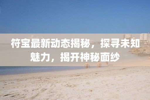 符宝最新动态揭秘，探寻未知魅力，揭开神秘面纱