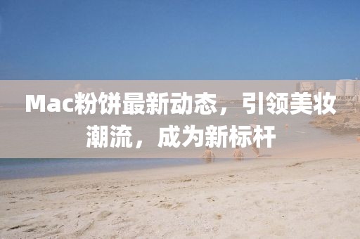 Mac粉饼最新动态，引领美妆潮流，成为新标杆