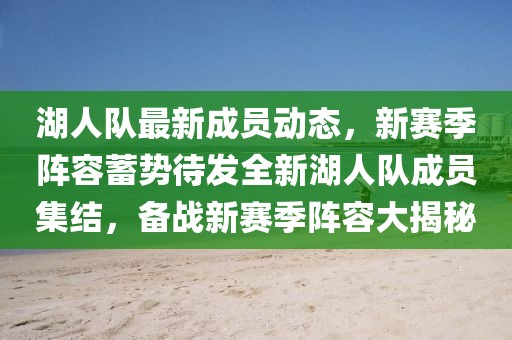 湖人队最新成员动态，新赛季阵容蓄势待发全新湖人队成员集结，备战新赛季阵容大揭秘