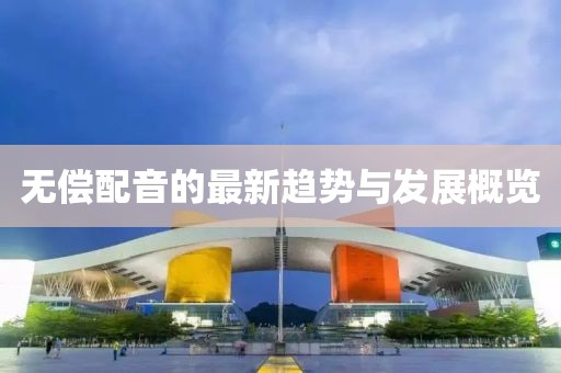 无偿配音的最新趋势与发展概览