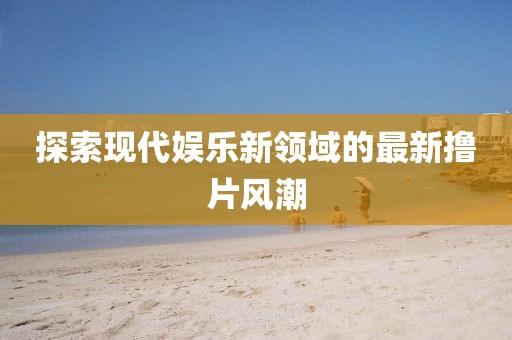 探索现代娱乐新领域的最新撸片风潮