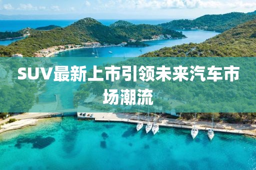 SUV最新上市引领未来汽车市场潮流