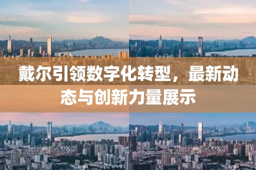 戴尔引领数字化转型，最新动态与创新力量展示