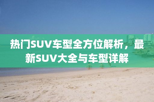 热门SUV车型全方位解析，最新SUV大全与车型详解