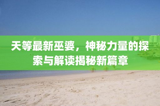 天等最新巫婆，神秘力量的探索与解读揭秘新篇章