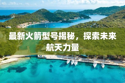 最新火箭型号揭秘，探索未来航天力量