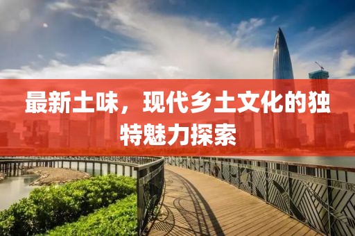 最新土味，现代乡土文化的独特魅力探索