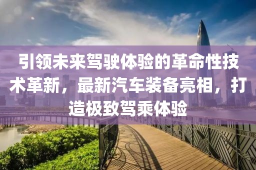 引领未来驾驶体验的革命性技术革新，最新汽车装备亮相，打造极致驾乘体验