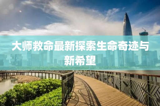 大师救命最新探索生命奇迹与新希望