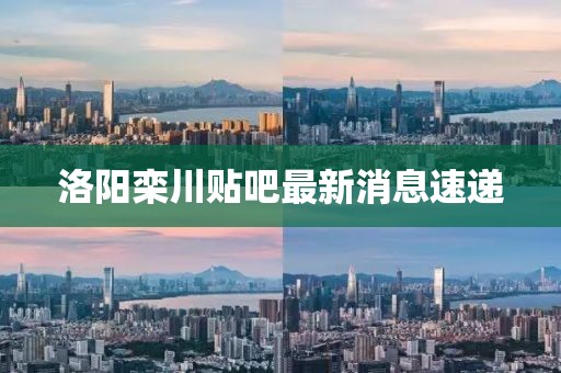 洛阳栾川贴吧最新消息速递