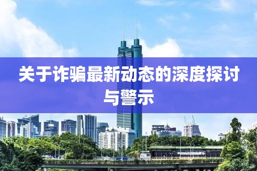 关于诈骗最新动态的深度探讨与警示