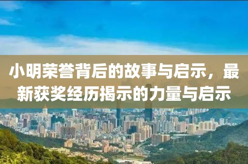 小明荣誉背后的故事与启示，最新获奖经历揭示的力量与启示