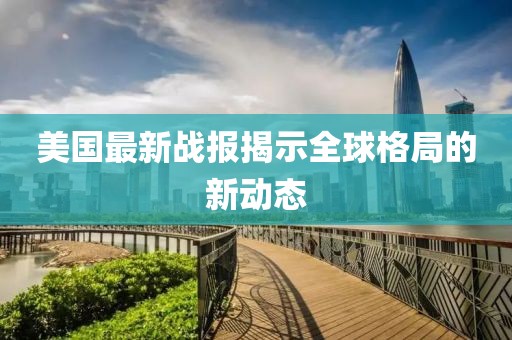 美国最新战报揭示全球格局的新动态