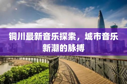 铜川最新音乐探索，城市音乐新潮的脉搏