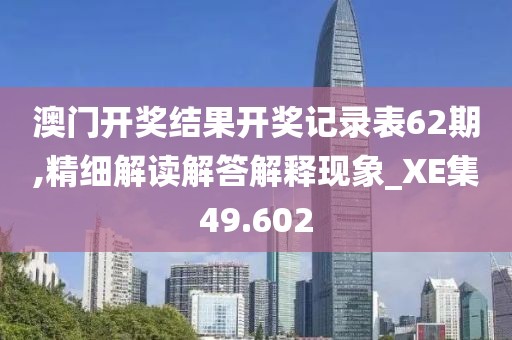澳门开奖结果开奖记录表62期,精细解读解答解释现象_XE集49.602