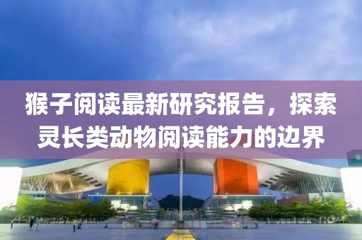 猴子阅读最新研究报告，探索灵长类动物阅读能力的边界