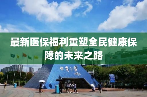 最新医保福利重塑全民健康保障的未来之路