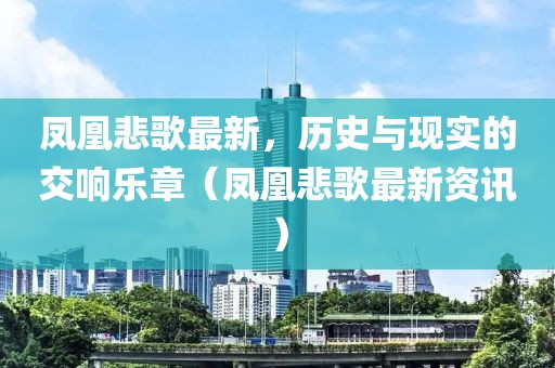 凤凰悲歌最新，历史与现实的交响乐章（凤凰悲歌最新资讯）