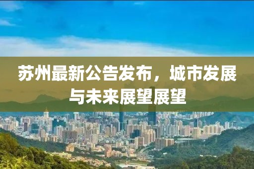 苏州最新公告发布，城市发展与未来展望展望