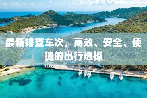 最新排查车次，高效、安全、便捷的出行选择