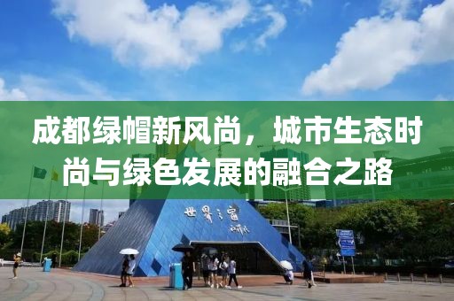 成都绿帽新风尚，城市生态时尚与绿色发展的融合之路
